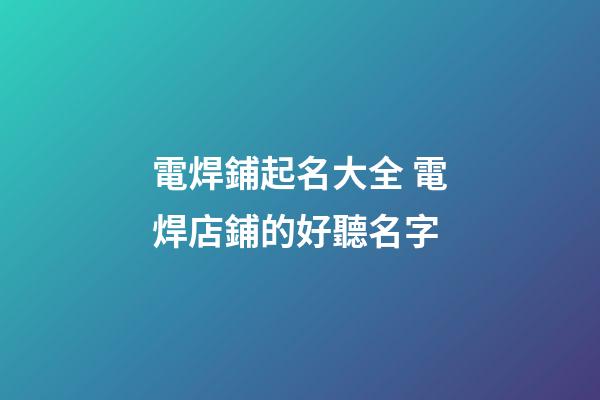 電焊鋪起名大全 電焊店鋪的好聽名字-第1張-店鋪起名-玄機派